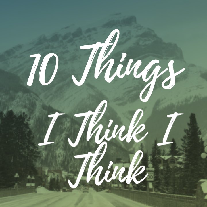 10 THINGS I THINK I THINK